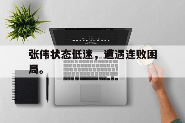c7下载官网入口-张伟状态低迷，遭遇连败困局。