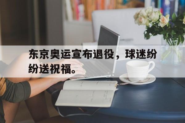c7娱乐网页版-东京奥运宣布退役，球迷纷纷送祝福。