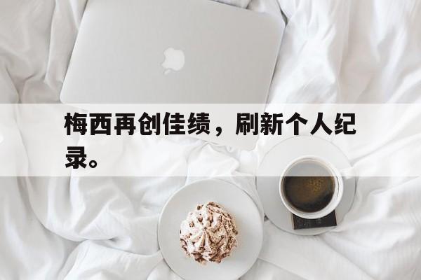 c7官方网址-梅西再创佳绩，刷新个人纪录。