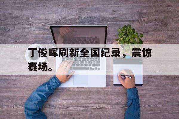 c7娱乐网页版-丁俊晖刷新全国纪录，震惊赛场。