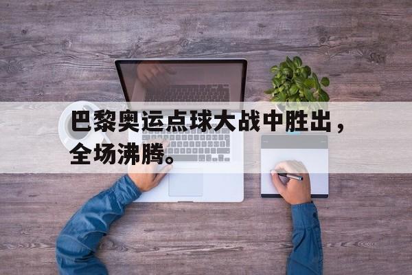 c7娱乐平台-巴黎奥运点球大战中胜出，全场沸腾。