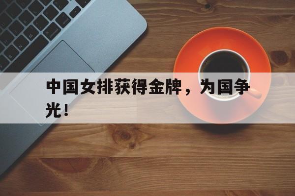 c7娱乐网页版-中国女排获得金牌，为国争光！
