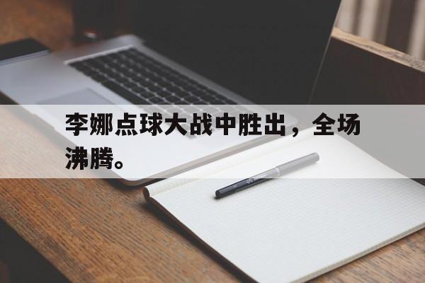c7下载官网入口-李娜点球大战中胜出，全场沸腾。
