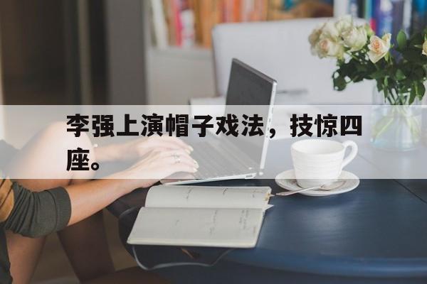 c7娱乐网页版-李强上演帽子戏法，技惊四座。