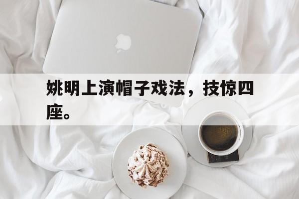 c7娱乐平台-姚明上演帽子戏法，技惊四座。