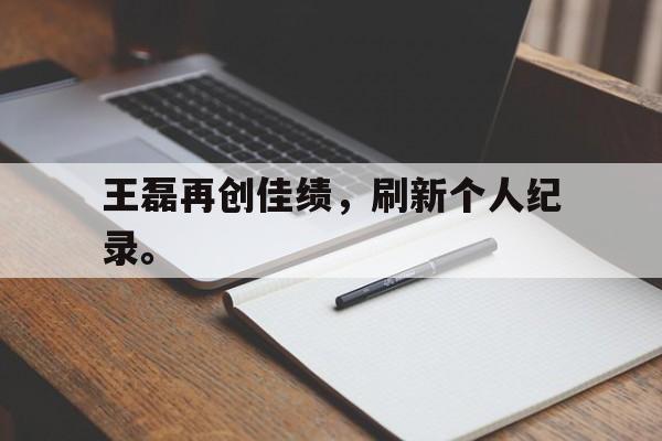 c7官方网址-王磊再创佳绩，刷新个人纪录。