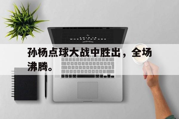 c7娱乐平台-孙杨点球大战中胜出，全场沸腾。