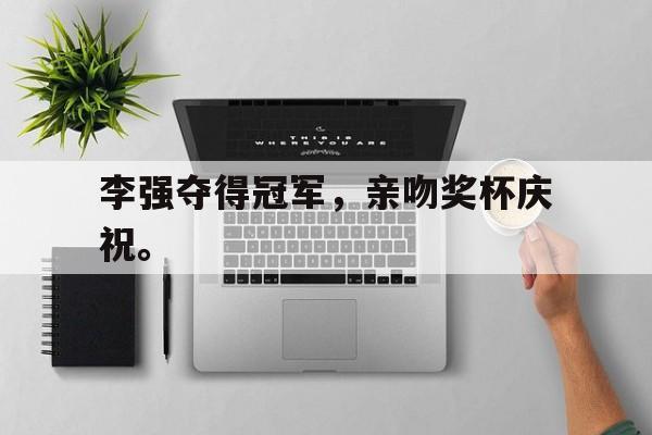 c7娱乐网页版-李强夺得冠军，亲吻奖杯庆祝。