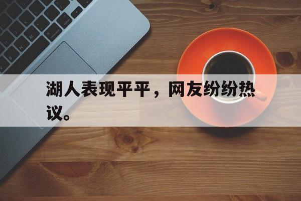c7下载官网入口-湖人表现平平，网友纷纷热议。