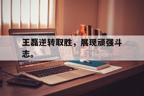 c7娱乐平台-王磊逆转取胜，展现顽强斗志。