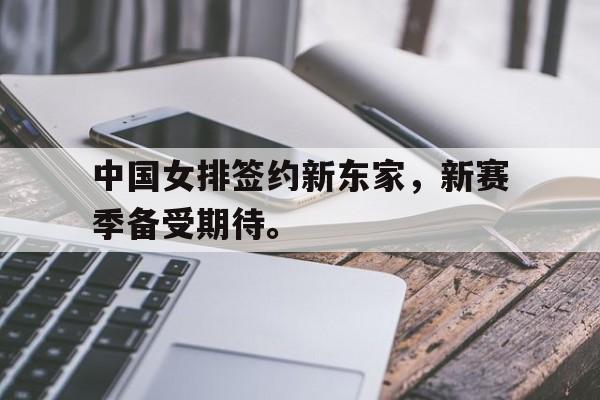 c7下载官网入口-中国女排签约新东家，新赛季备受期待。