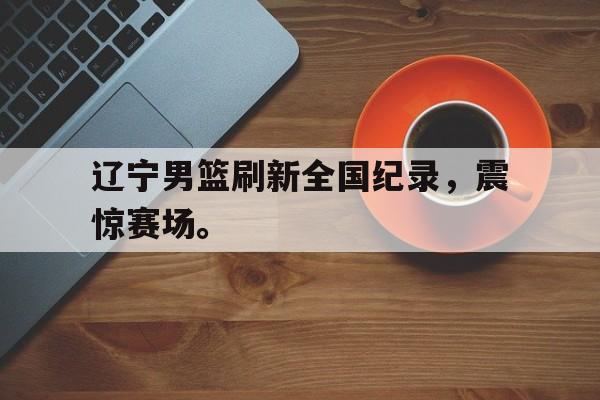 c7娱乐平台-辽宁男篮刷新全国纪录，震惊赛场。