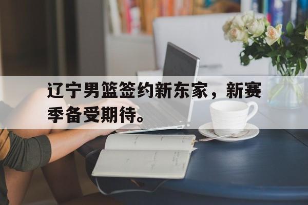 c7官方网址-辽宁男篮签约新东家，新赛季备受期待。