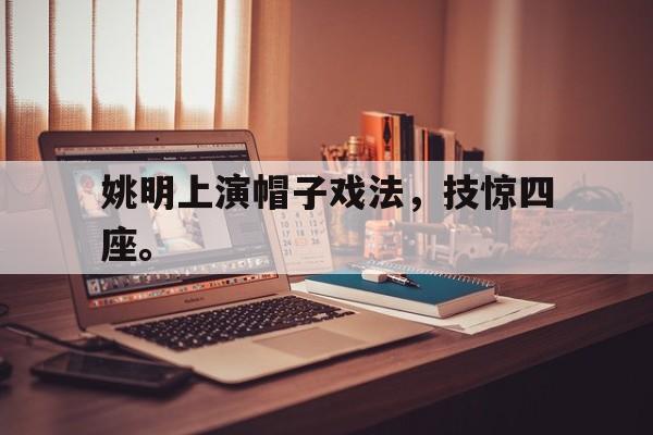 c7娱乐网页版-姚明上演帽子戏法，技惊四座。