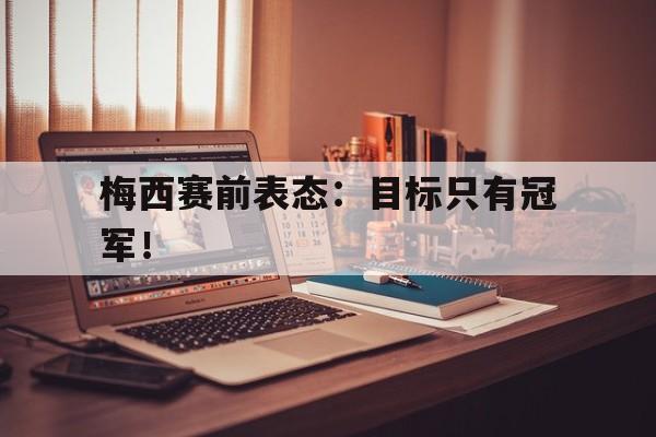 c7娱乐网页版-梅西赛前表态：目标只有冠军！