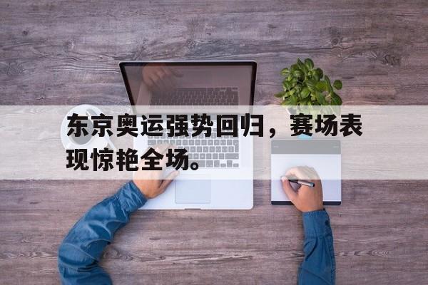 c7娱乐网页版-东京奥运强势回归，赛场表现惊艳全场。