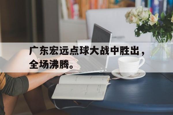 c7娱乐网页版-广东宏远点球大战中胜出，全场沸腾。