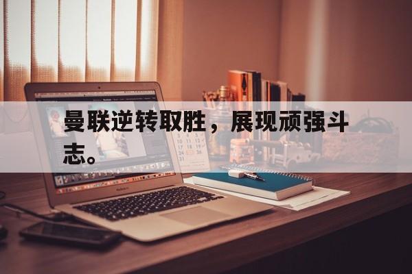 c7下载官网入口-曼联逆转取胜，展现顽强斗志。