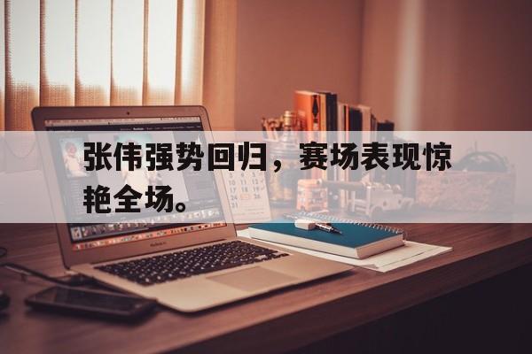 c7官方网址-张伟强势回归，赛场表现惊艳全场。