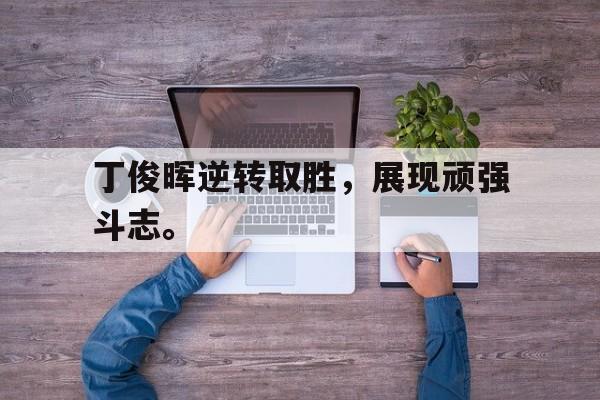 c7娱乐网页版-丁俊晖逆转取胜，展现顽强斗志。