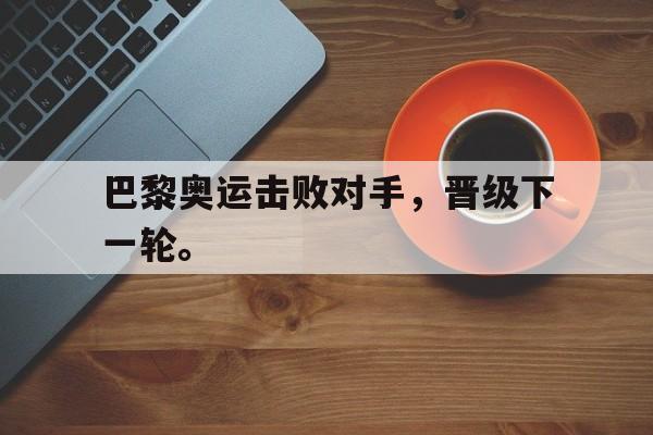 c7下载官网入口-巴黎奥运击败对手，晋级下一轮。
