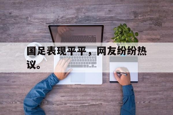 c7娱乐网页版-国足表现平平，网友纷纷热议。