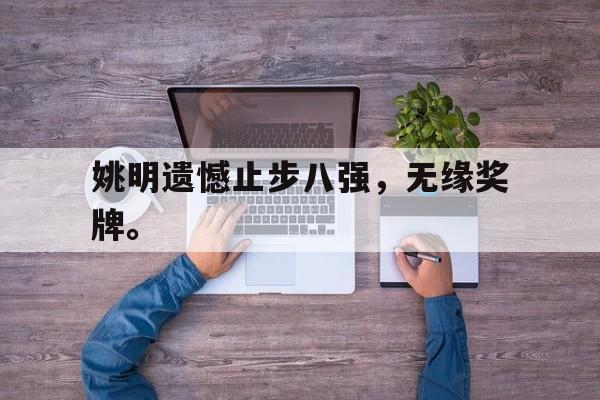 c7官方网址-姚明遗憾止步八强，无缘奖牌。