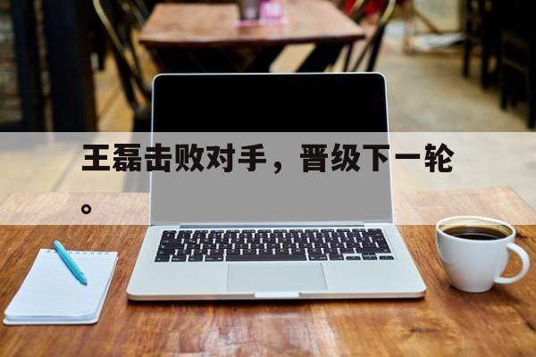 c7娱乐网页版-王磊击败对手，晋级下一轮。