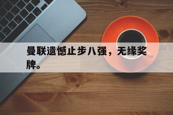 c7官方网址-曼联遗憾止步八强，无缘奖牌。