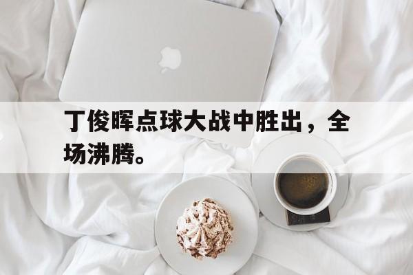 c7娱乐平台-丁俊晖点球大战中胜出，全场沸腾。