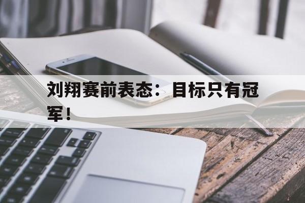 c7下载官网入口-刘翔赛前表态：目标只有冠军！