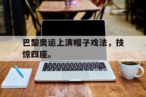 c7娱乐平台-巴黎奥运上演帽子戏法，技惊四座。