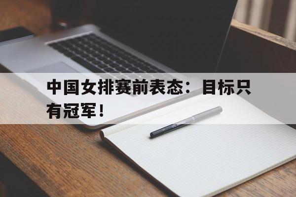 c7娱乐平台-中国女排赛前表态：目标只有冠军！