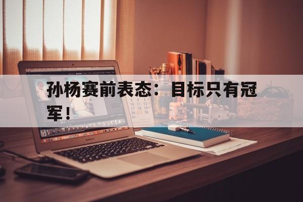 c7娱乐网页版-孙杨赛前表态：目标只有冠军！