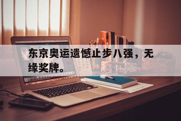 c7娱乐平台-东京奥运遗憾止步八强，无缘奖牌。