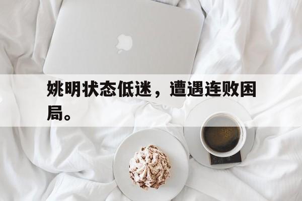 c7娱乐网页版-姚明状态低迷，遭遇连败困局。