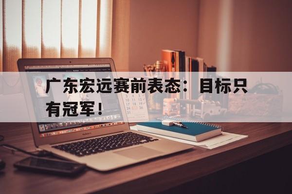 c7娱乐平台-广东宏远赛前表态：目标只有冠军！