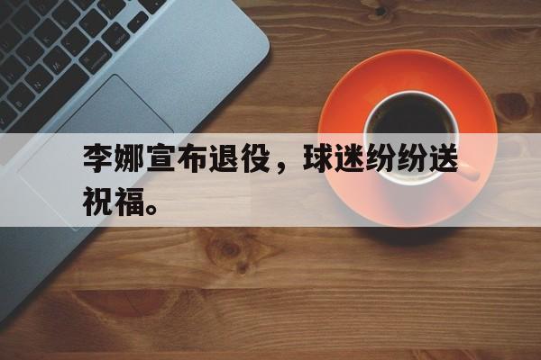 c7官方网址-李娜宣布退役，球迷纷纷送祝福。