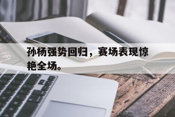 c7下载官网入口-孙杨强势回归，赛场表现惊艳全场。