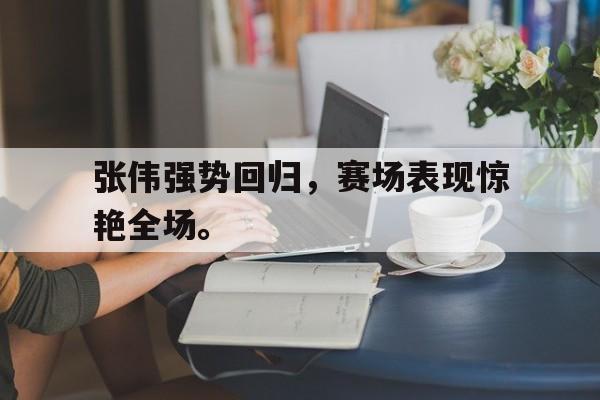 c7官方网址-张伟强势回归，赛场表现惊艳全场。