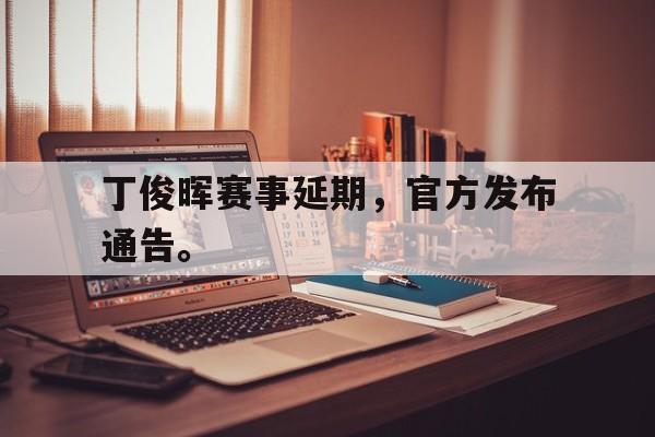 丁俊晖赛事延期,官方发布通告。 丁俊晖赛事延期,官方发布通告。