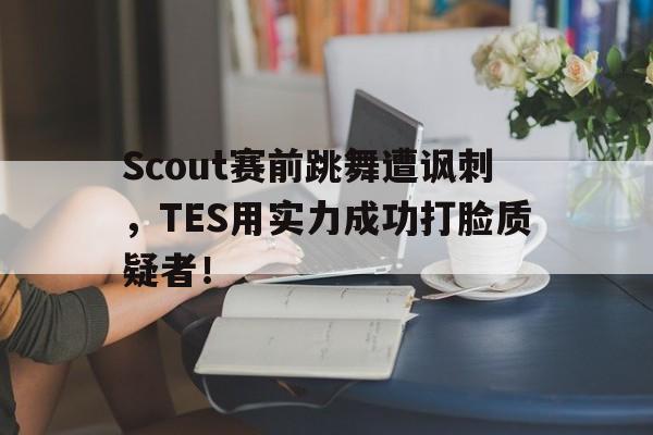 Scout赛前跳舞遭讽刺，TES用实力成功打脸质疑者！