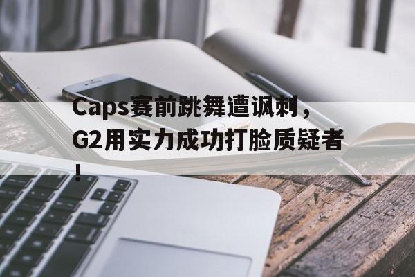 Caps赛前跳舞遭讽刺，G2用实力成功打脸质疑者！