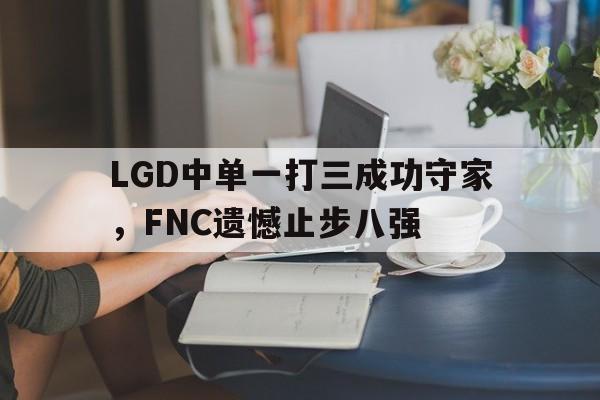 LGD中单一打三成功守家，FNC遗憾止步八强