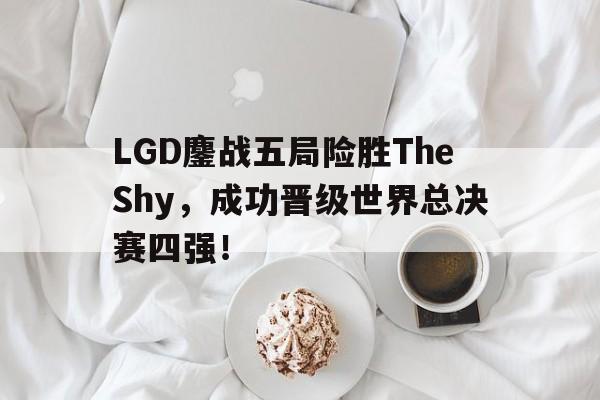 LGD鏖战五局险胜TheShy，成功晋级世界总决赛四强！