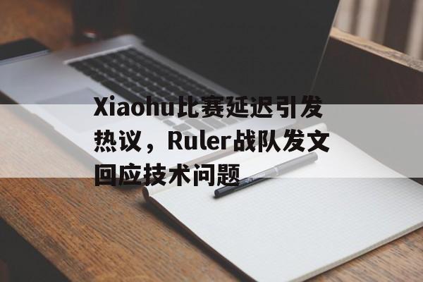 Xiaohu比赛延迟引发热议，Ruler战队发文回应技术问题