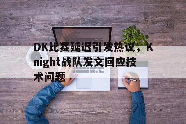 DK比赛延迟引发热议，Knight战队发文回应技术问题