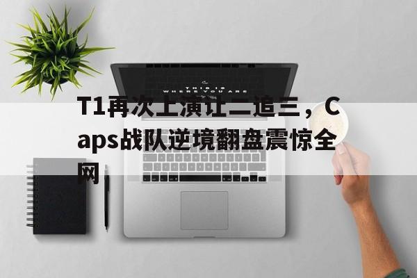 T1再次上演让二追三，Caps战队逆境翻盘震惊全网
