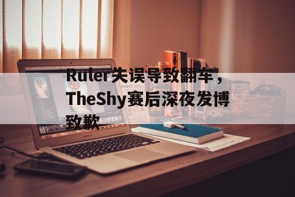 Ruler失误导致翻车，TheShy赛后深夜发博致歉