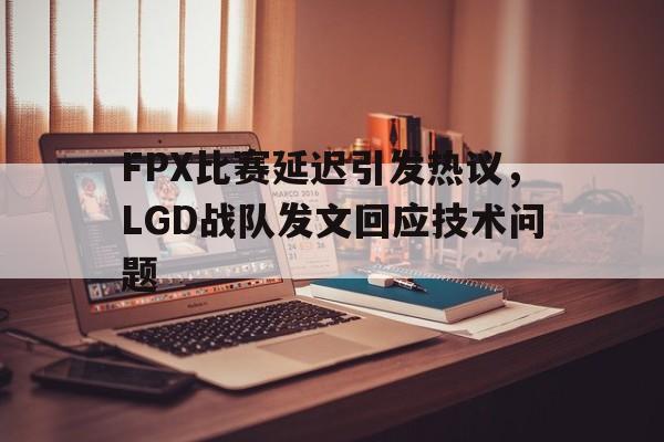 FPX比赛延迟引发热议，LGD战队发文回应技术问题